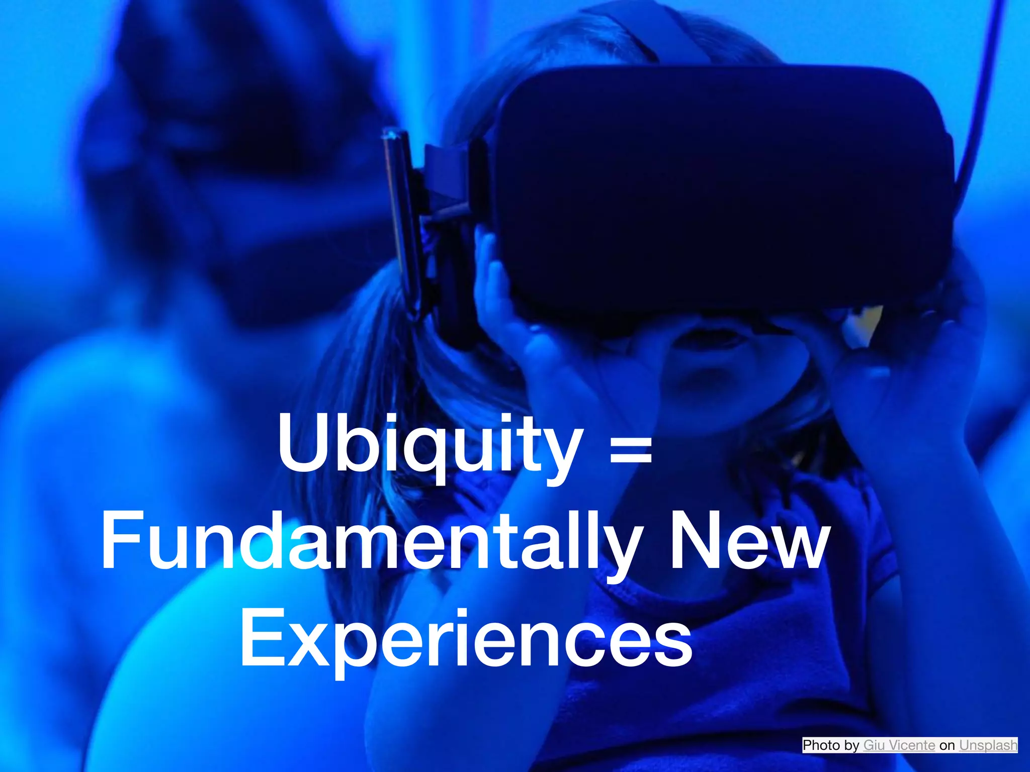 Ubiquity =
Fundamentally New
Experiences
Photo by Giu Vicente on Unsplash
 