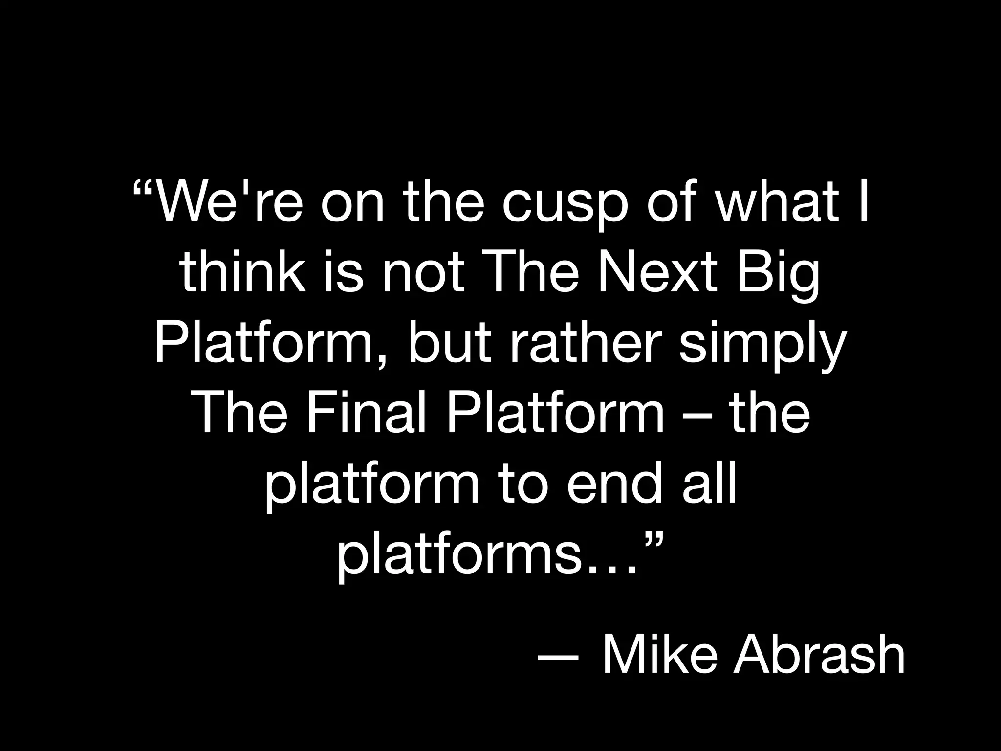 “We're on the cusp of what I
think is not The Next Big
Platform, but rather simply
The Final Platform – the
platform to end all
platforms…”
— Mike Abrash
 