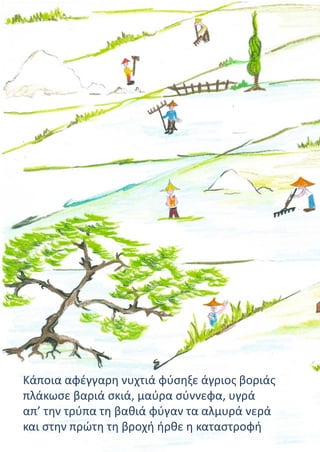 Κάποια αφέγγαρη νυχτιά φύσηξε άγριος βοριάς
πλάκωσε βαριά σκιά, μαύρα σύννεφα, υγρά
απ’ την τρύπα τη βαθιά φύγαν τα αλμυρά νερά
και στην πρώτη τη βροχή ήρθε η καταστροφή
 