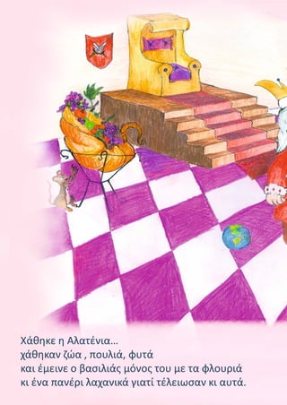 Χάθηκε η Αλατένια…
χάθηκαν ζώα , πουλιά, φυτά
και έμεινε ο βασιλιάς μόνος του με τα φλουριά
κι ένα πανέρι λαχανικά γιατί τέλειωσαν κι αυτά.
 