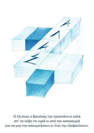 Ο έξυπνος ο βασιλιάς την προστάτευε καλά
απ’ τα νέφη τα υγρά κι από την κακοκαιριά
για να μην την ακουμπήσουν κι έτσι την εξαφανίσουν.
 