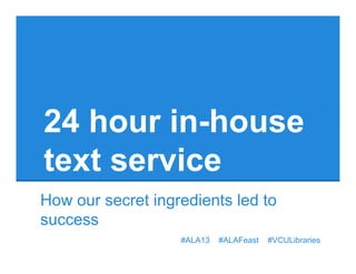 #ALA13 #ALAFeast #VCULibraries
24 hour in-house
text service
How our secret ingredients led to
success
 