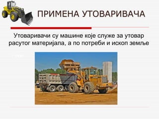 ПРИМЕНА УТОВАРИВАЧА
Утоваривачи су машине које служе за утовар
расутог материјала, а по потреби и ископ земље
Утовар
 