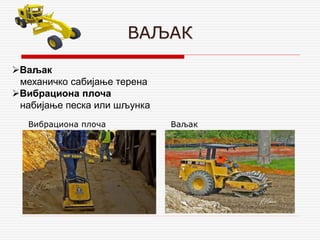 ВАЉАК
Ваљак
механичко сабијање терена
Вибрациона плоча
набијање песка или шљунка
Вибрациона плоча Ваљак
 
