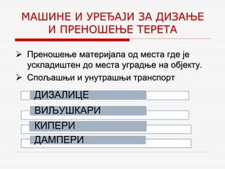  Преношење материјала од места где је
ускладиштен до места уградње на објекту.
 Спољашњи и унутрашњи транспорт
МАШИНЕ И УРЕЂАЈИ ЗА ДИЗАЊЕ
И ПРЕНОШЕЊЕ ТЕРЕТА
ДИЗАЛИЦЕ
ВИЉУШКАРИ
КИПЕРИ
ДАМПЕРИ
 