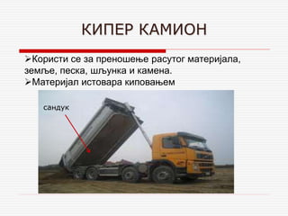 КИПЕР КАМИОН
Користи се за преношење расутог материјала,
земље, песка, шљунка и камена.
Материјал истовара киповањем
сандук
 