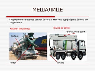 МЕШАЛИЦЕ
Камион мешалица
Ручна мешалица
Користе се за превоз свежег бетона и малтера од фабрике бетона до
градилишта
Пумпа за бетон
бубањ
левак
телескопске цеви
пумпа
 