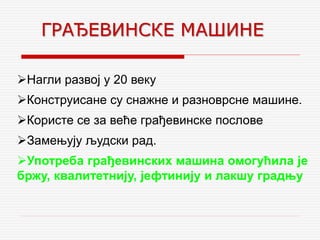 ГРАЂЕВИНСКЕ МАШИНЕ
Нагли развој у 20 веку
Конструисане су снажне и разноврсне машине.
Користе се за веће грађевинске послове
Замењују људски рад.
Употреба грађевинских машина омогућила је
бржу, квалитетнију, јефтинију и лакшу градњу
 