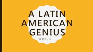 A LATIN
AMERICAN
GENIUS
L E S S O N 3
 