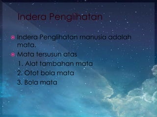  Indera Penglihatan manusia adalah
mata.
 Mata tersusun atas
1. Alat tambahan mata
2. Otot bola mata
3. Bola mata
 
