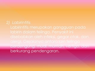 2) Labirintitis
Labirintitis merupakan gangguan pada
labirin dalam telinga. Penyakit ini
disebabkan oleh infeksi, gegar otak, dan
alergi. Gejalanya antara lain telinga
berdengung, mual, muntah, vertigo, dan
berkurang pendengaran.
 