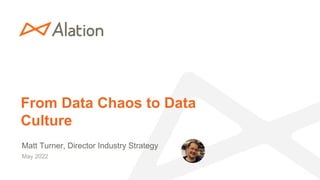 From Data Chaos to Data
Culture
Matt Turner, Director Industry Strategy
May 2022
 