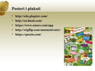 Posteri i plakati
•
•
•
•
•

http://edu.glogster.com/
http://en.linoit.com/
https://www.smore.com/app
http://wigflip.com/automotivator/
https://quozio.com/

 