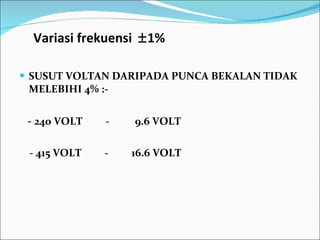 Variasi frekuensi   1% SUSUT VOLTAN DARIPADA PUNCA BEKALAN TIDAK MELEBIHI 4% :-   -  240 VOLT  -  9.6 VOLT   - 415 VOLT  -  16.6 VOLT 
