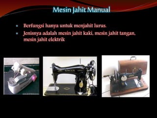 MesinJahit Manual
 Berfungsi hanya untuk menjahit lurus.
 Jenisnya adalah mesin jahit kaki, mesin jahit tangan,
mesin jahit elektrik
 