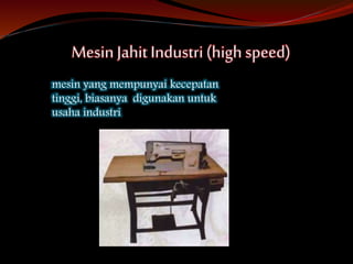 Mesin Jahit Industri (high speed)
mesin yang mempunyai kecepatan
tinggi, biasanya digunakan untuk
usaha industri
 