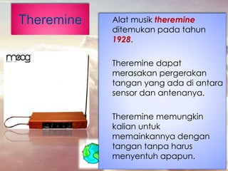 Alat musik theremine
ditemukan pada tahun
1928.
Theremine dapat
merasakan pergerakan
tangan yang ada di antara
sensor dan antenanya.
Theremine memungkin
kalian untuk
memainkannya dengan
tangan tanpa harus
menyentuh apapun.
 