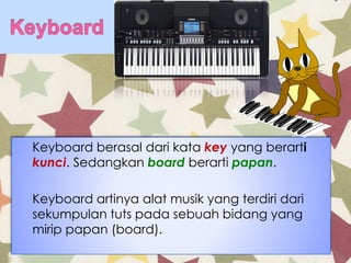Keyboard berasal dari kata key yang berarti
kunci. Sedangkan board berarti papan.
Keyboard artinya alat musik yang terdiri dari
sekumpulan tuts pada sebuah bidang yang
mirip papan (board).
 