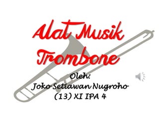 Alat Musik
Trombone
Oleh:
Joko Setiawan Nugroho
(13) XI IPA 4
 