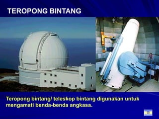 TEROPONG BINTANGTeropong bintang/ teleskop bintang digunakan untuk mengamati benda-benda angkasa.15