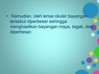 • Kemudian, oleh lensa okuler bayangan
tersebut diperbesar sehingga
menghasilkan bayangan maya, tegak, dan
diperbesar.

 