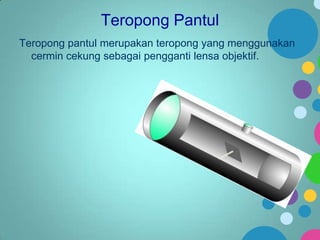 Teropong Pantul
Teropong pantul merupakan teropong yang menggunakan
cermin cekung sebagai pengganti lensa objektif.

 