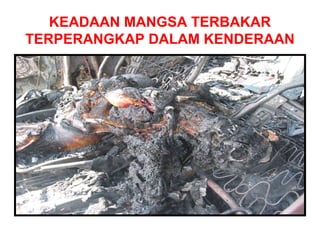 KEADAAN MANGSA TERBAKAR
TERPERANGKAP DALAM KENDERAAN
 