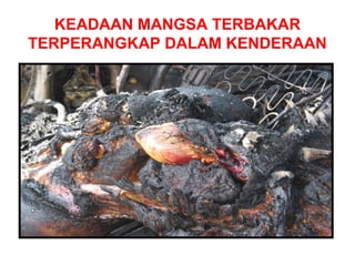 KEADAAN MANGSA TERBAKAR
TERPERANGKAP DALAM KENDERAAN
 