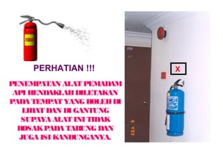PENEMPATAN ALAT PEMADAM
API HENDAKLAHDILETAKAN
PADA TEMPAT YANG BOLEHDI
LIHAT DAN DI GANTUNG
SUPAYA ALAT INI TIDAK
ROSAKPADA TABUNG DAN
JUGA ISI KANDUNGANYA.
PERHATIAN !!! X
 