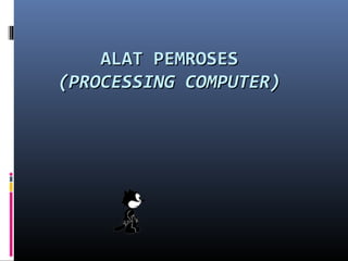 ALAT PEMROSESALAT PEMROSES
(PROCESSING COMPUTER)(PROCESSING COMPUTER)
 