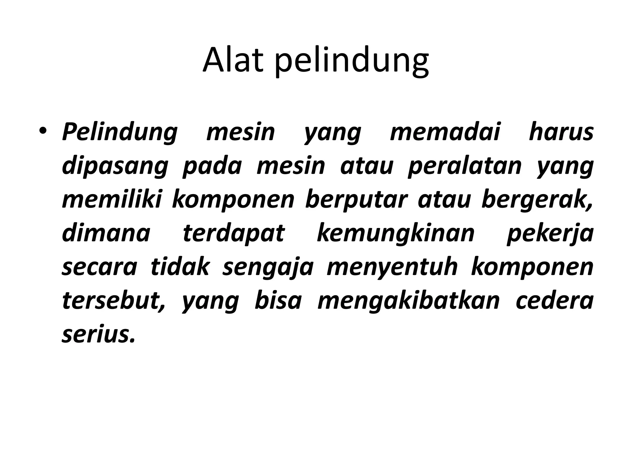 Alat pelindung
• Pelindung mesin yang memadai harus
dipasang pada mesin atau peralatan yang
memiliki komponen berputar atau bergerak,
dimana terdapat kemungkinan pekerja
secara tidak sengaja menyentuh komponen
tersebut, yang bisa mengakibatkan cedera
serius.
 