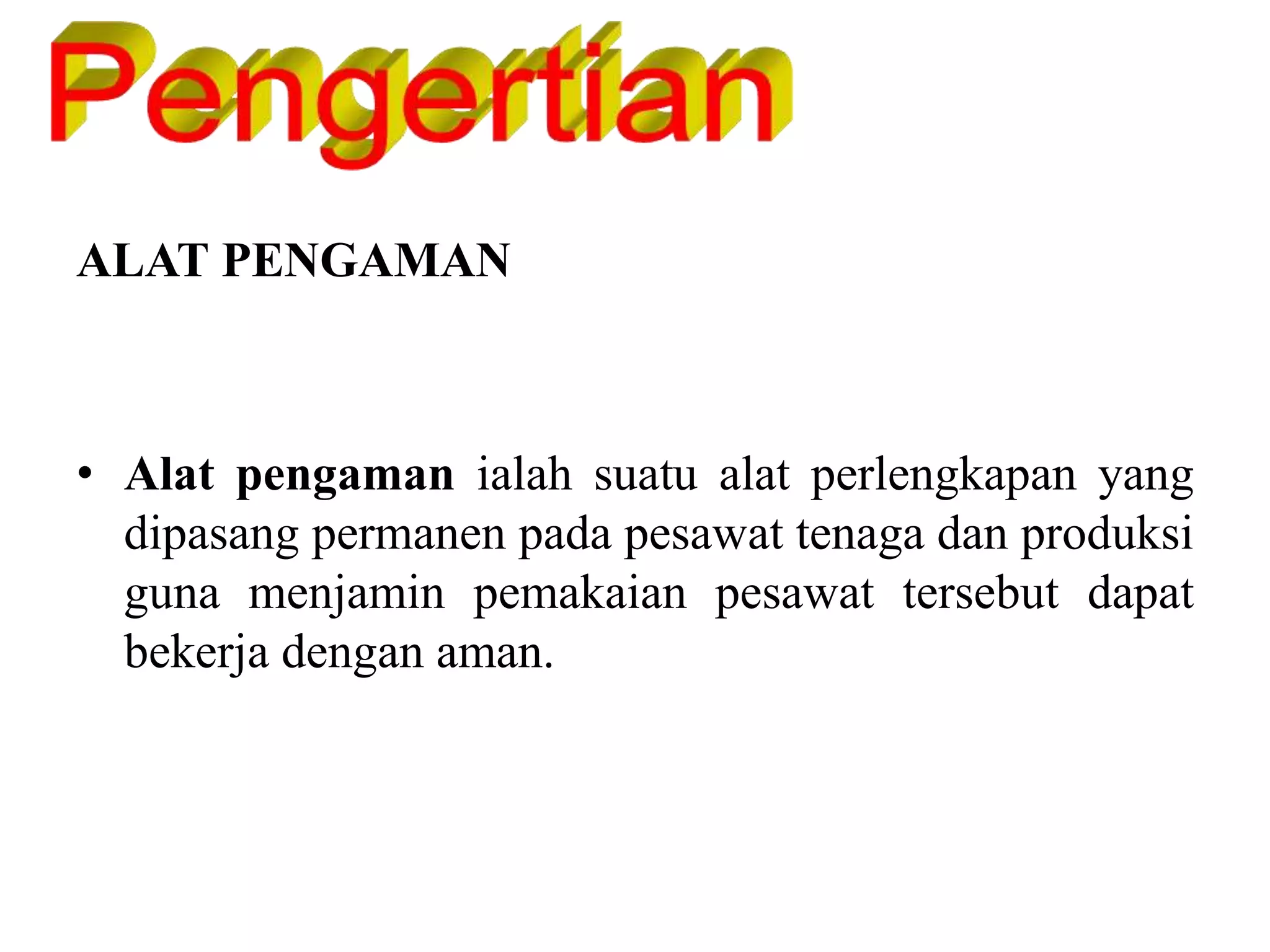 ALAT PENGAMAN
• Alat pengaman ialah suatu alat perlengkapan yang
dipasang permanen pada pesawat tenaga dan produksi
guna menjamin pemakaian pesawat tersebut dapat
bekerja dengan aman.
 