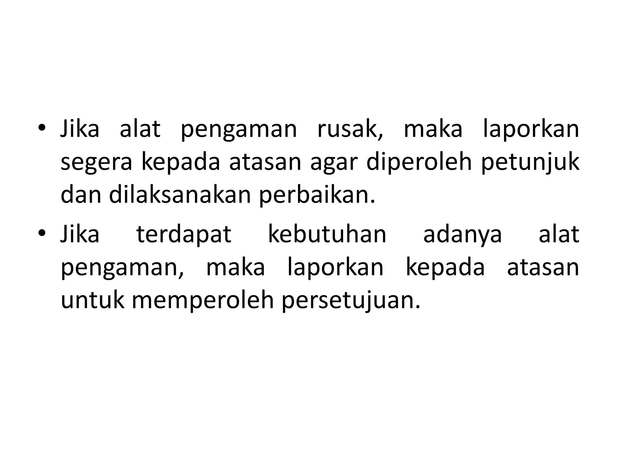 • Jika alat pengaman rusak, maka laporkan
segera kepada atasan agar diperoleh petunjuk
dan dilaksanakan perbaikan.
• Jika terdapat kebutuhan adanya alat
pengaman, maka laporkan kepada atasan
untuk memperoleh persetujuan.
 