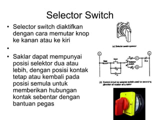 Selector Switch
• Selector switch diaktifkan
dengan cara memutar knop
ke kanan atau ke kiri
•
• Saklar dapat mempunyai
pos...