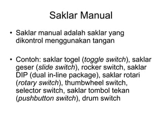 Saklar Manual
• Saklar manual adalah saklar yang
dikontrol menggunakan tangan
• Contoh: saklar togel (toggle switch), sakl...