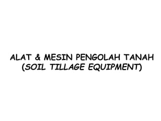 ALAT & MESIN PENGOLAH TANAH
(SOIL TILLAGE EQUIPMENT)
 