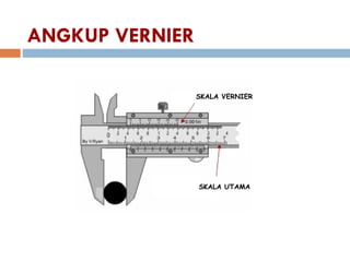 ANGKUP VERNIER
SKALA VERNIER
SKALA UTAMA
 