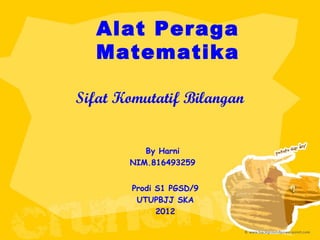 Alat Peraga
Matematika
Sifat Komutatif Bilangan
By Harni
NIM.816493259
Prodi S1 PGSD/9
UTUPBJJ SKA
2012
 