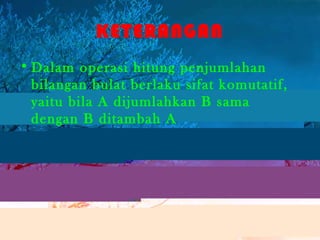 KETERANGAN
• Dalam operasi hitung penjumlahan
bilangan bulat berlaku sifat komutatif,
yaitu bila A dijumlahkan B sama
dengan B ditambah A
 