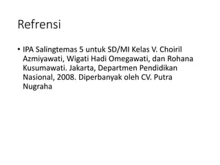 Refrensi
• IPA Salingtemas 5 untuk SD/MI Kelas V. Choiril
Azmiyawati, Wigati Hadi Omegawati, dan Rohana
Kusumawati. Jakarta, Departmen Pendidikan
Nasional, 2008. Diperbanyak oleh CV. Putra
Nugraha
 