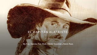 EL CAPITÁN ALATRISTE.
By Fco. García, Fco. Ruiz, Héctor Escorial y Kevin Ruiz.
 