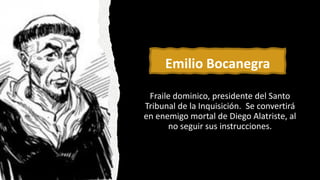 Emilio Bocanegra
Fraile dominico, presidente del Santo
Tribunal de la Inquisición. Se convertirá
en enemigo mortal de Diego Alatriste, al
no seguir sus instrucciones.
 