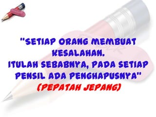 “Setiap orang membuat
          kesalahan.
Itulah sebabnya, pada setiap
  pensil ada penghapusnya”
     (Pepatah Jepang)
 