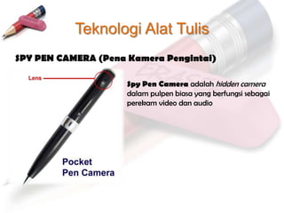 Teknologi Alat Tulis
SPY PEN CAMERA (Pena Kamera Pengintai)

                     Spy Pen Camera adalah hidden camera
                     dalam pulpen biasa yang berfungsi sebagai
                     perekam video dan audio
 
