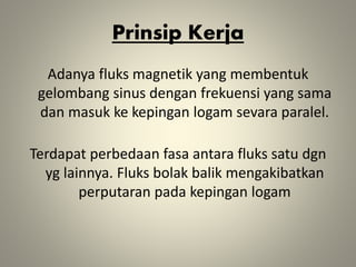 Prinsip Kerja
Adanya fluks magnetik yang membentuk
gelombang sinus dengan frekuensi yang sama
dan masuk ke kepingan logam sevara paralel.
Terdapat perbedaan fasa antara fluks satu dgn
yg lainnya. Fluks bolak balik mengakibatkan
perputaran pada kepingan logam
 