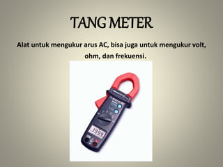 TANG METER
Alat untuk mengukur arus AC, bisa juga untuk mengukur volt,
ohm, dan frekuensi.
 