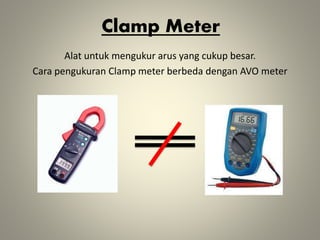 Clamp Meter
Alat untuk mengukur arus yang cukup besar.
Cara pengukuran Clamp meter berbeda dengan AVO meter
 