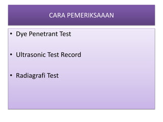 CARA PEMERIKSAAAN
• Dye Penetrant Test
• Ultrasonic Test Record
• Radiagrafi Test
 