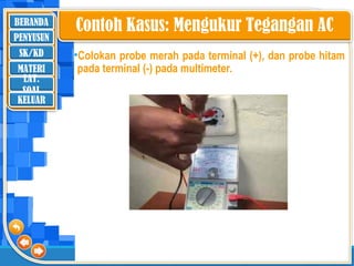 BERANDA
SK/KD
MATERI
LAT.
SOAL
PENYUSUN
KELUAR
•Colokan probe merah pada terminal (+), dan probe hitam
pada terminal (-) pada multimeter.
Contoh Kasus: Mengukur Tegangan AC
 