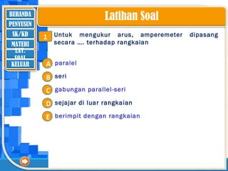 BERANDA
SK/KD
MATERI
LAT.
SOAL
PENYUSUN
KELUAR
Latihan Soal
Untuk mengukur arus, amperemeter dipasang
secara …. terhadap rangkaian
A
B
C
D
E
paralel
seri
gabungan parallel-seri
sejajar di luar rangkaian
berimpit dengan rangkaian
1
 
